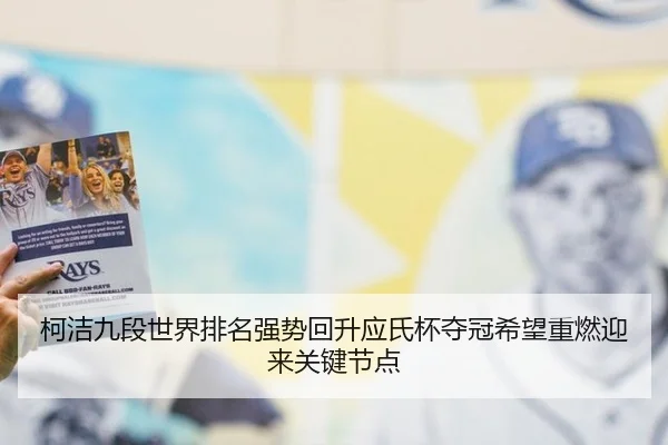 柯洁九段世界排名强势回升应氏杯夺冠希望重燃迎来关键节点