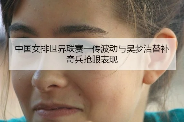 中国女排世界联赛一传波动与吴梦洁替补奇兵抢眼表现