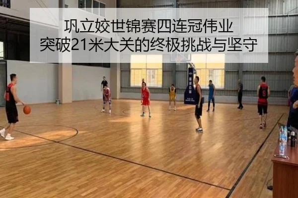 巩立姣世锦赛四连冠伟业 突破21米大关的终极挑战与坚守