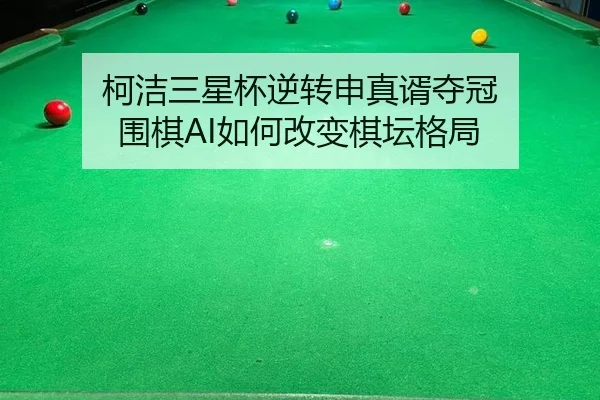 柯洁三星杯逆转申真谞夺冠 围棋AI如何改变棋坛格局