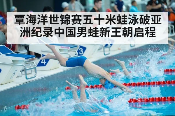 覃海洋世锦赛五十米蛙泳破亚洲纪录中国男蛙新王朝启程
