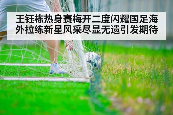王钰栋热身赛梅开二度闪耀国足海外拉练新星风采尽显无遗引发期待