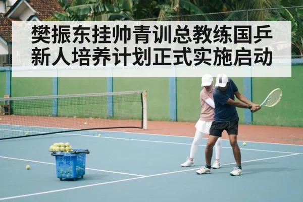 樊振东挂帅青训总教练国乒新人培养计划正式实施启动