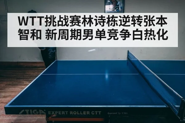 WTT挑战赛林诗栋逆转张本智和 新周期男单竞争白热化