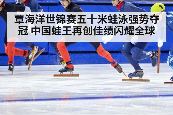 覃海洋世锦赛五十米蛙泳强势夺冠 中国蛙王再创佳绩闪耀全球