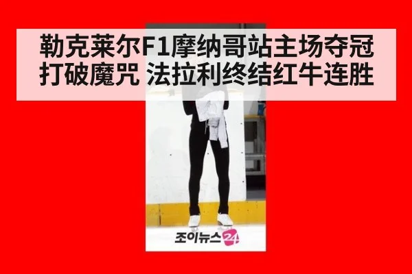 勒克莱尔F1摩纳哥站主场夺冠打破魔咒 法拉利终结红牛连胜